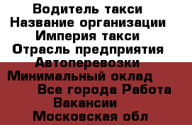 Водитель такси › Название организации ­ Империя такси › Отрасль предприятия ­ Автоперевозки › Минимальный оклад ­ 40 000 - Все города Работа » Вакансии   . Московская обл.